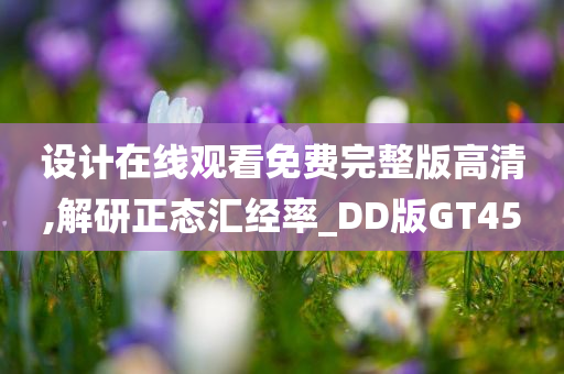 设计在线观看免费完整版高清,解研正态汇经率_DD版GT45