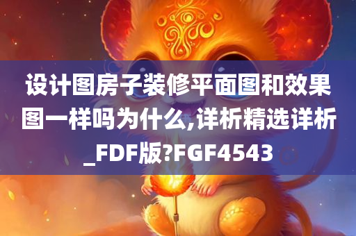 设计图房子装修平面图和效果图一样吗为什么,详析精选详析_FDF版?FGF4543