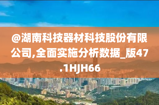 @湖南科技器材科技股份有限公司,全面实施分析数据_版47.1HJH66