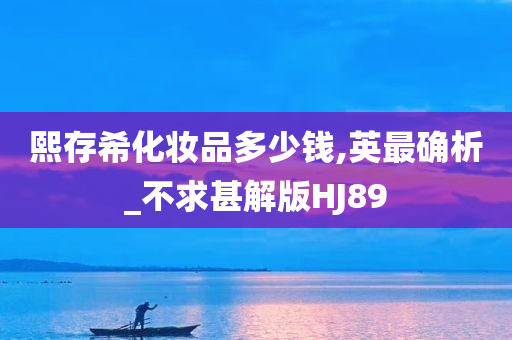 熙存希化妆品多少钱,英最确析_不求甚解版HJ89