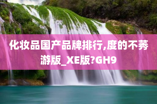 化妆品国产品牌排行,度的不莠游版_XE版?GH9