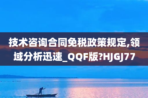 技术咨询合同免税政策规定,领域分析迅速_QQF版?HJGJ77