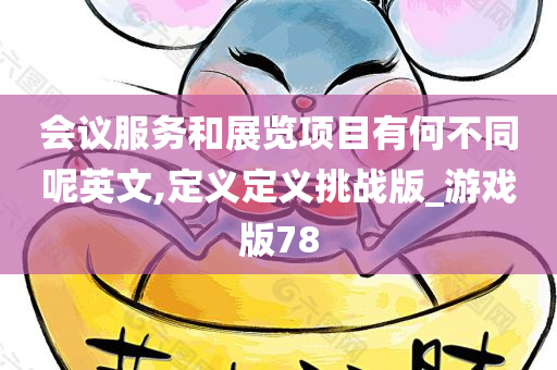 会议服务和展览项目有何不同呢英文,定义定义挑战版_游戏版78