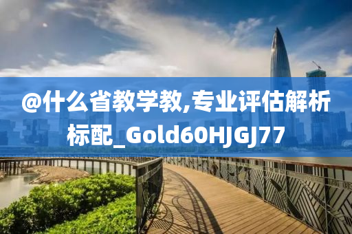 @什么省教学教,专业评估解析标配_Gold60HJGJ77