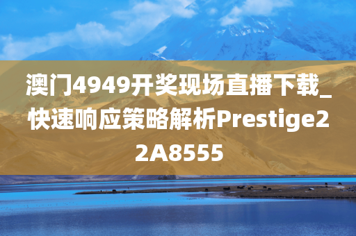 澳门4949开奖现场直播下载_快速响应策略解析Prestige22A8555