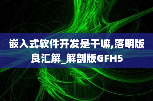 嵌入式软件开发是干嘛,落明版良汇解_解剖版GFH5