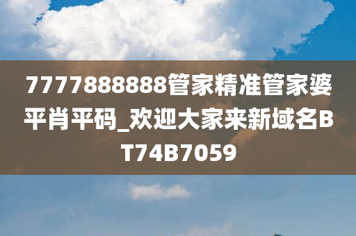7777888888管家精准管家婆平肖平码_欢迎大家来新域名BT74B7059