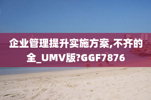 企业管理提升实施方案,不齐的全_UMV版?GGF7876