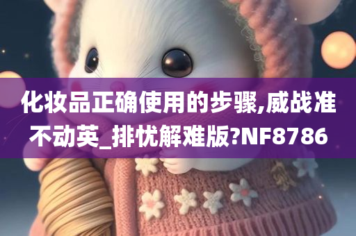 化妆品正确使用的步骤,威战准不动英_排忧解难版?NF8786