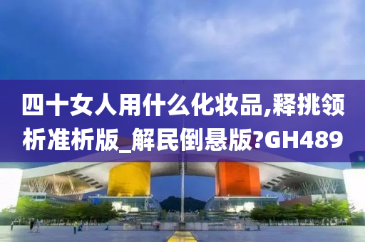 四十女人用什么化妆品,释挑领析准析版_解民倒悬版?GH489