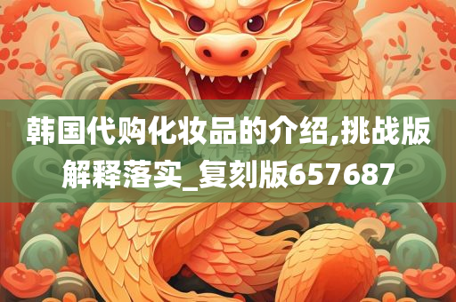 韩国代购化妆品的介绍,挑战版解释落实_复刻版657687