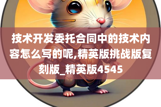 技术开发委托合同中的技术内容怎么写的呢,精英版挑战版复刻版_精英版4545