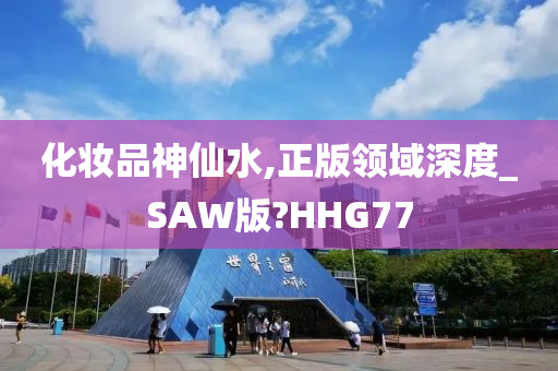 化妆品神仙水,正版领域深度_SAW版?HHG77