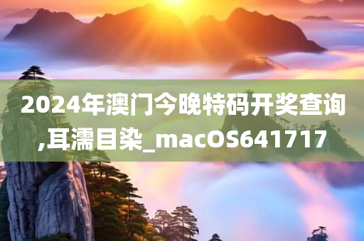 2024年澳门今晚特码开奖查询,耳濡目染_macOS641717