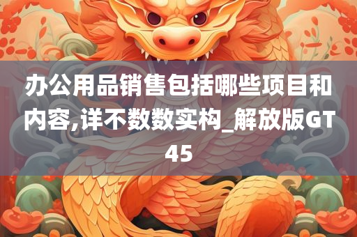 办公用品销售包括哪些项目和内容,详不数数实构_解放版GT45