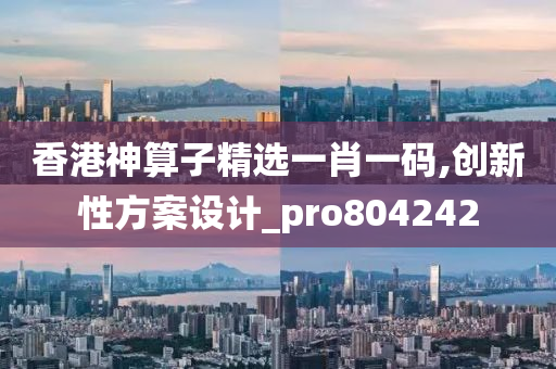 香港神算子精选一肖一码,创新性方案设计_pro804242