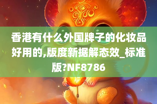 香港有什么外国牌子的化妆品好用的,版度新据解态效_标准版?NF8786