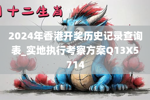 2024年香港开奖历史记录查询表_实地执行考察方案Q13X5714