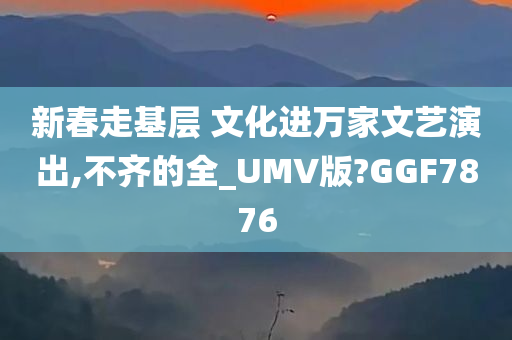 新春走基层 文化进万家文艺演出,不齐的全_UMV版?GGF7876