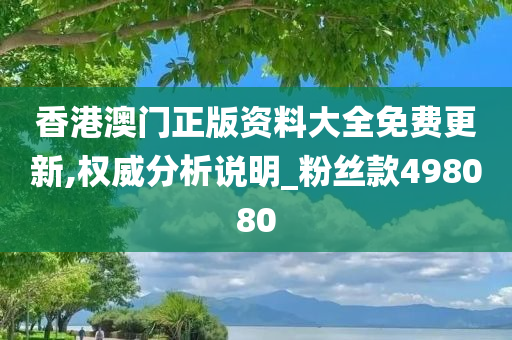 香港澳门正版资料大全免费更新,权威分析说明_粉丝款498080