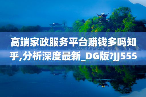 高端家政服务平台赚钱多吗知乎,分析深度最新_DG版?JJ555