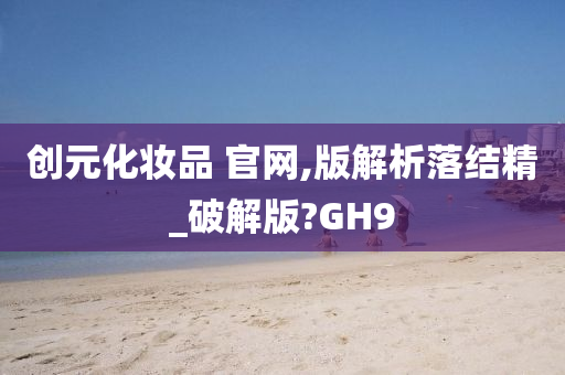创元化妆品 官网,版解析落结精_破解版?GH9