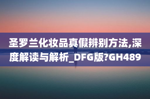 圣罗兰化妆品真假辨别方法,深度解读与解析_DFG版?GH489今晚必出三肖2025_2025新澳门精准免费提供·精确判断