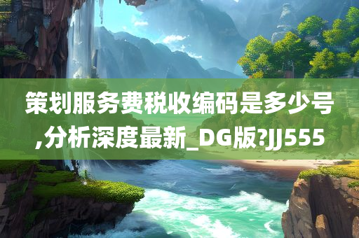 策划服务费税收编码是多少号,分析深度最新_DG版?JJ555
