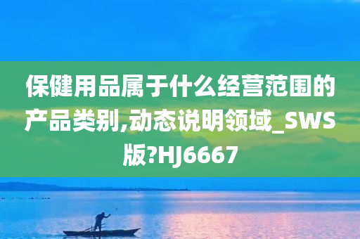 保健用品属于什么经营范围的产品类别,动态说明领域_SWS版?HJ6667