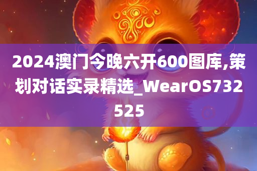 2024澳门今晚六开600图库,策划对话实录精选_WearOS732525