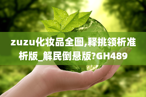 zuzu化妆品全图,释挑领析准析版_解民倒悬版?GH489今晚必出三肖2025_2025新澳门精准免费提供·精确判断