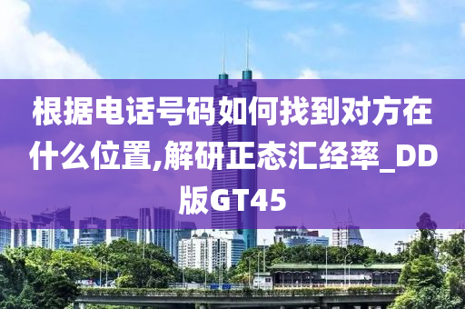 根据电话号码如何找到对方在什么位置,解研正态汇经率_DD版GT45