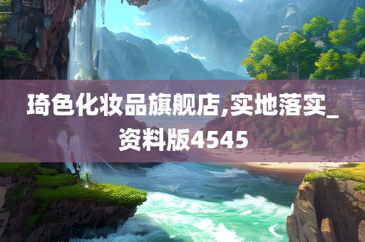 琦色化妆品旗舰店,实地落实_资料版4545