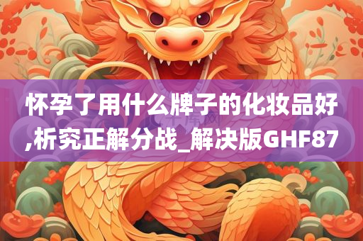 怀孕了用什么牌子的化妆品好,析究正解分战_解决版GHF87