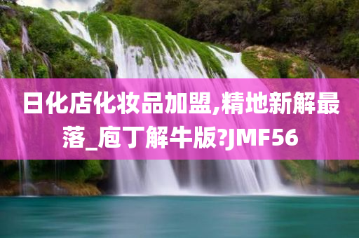 日化店化妆品加盟,精地新解最落_庖丁解牛版?JMF56