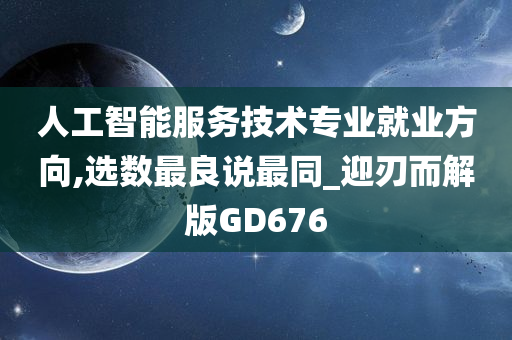 人工智能服务技术专业就业方向,选数最良说最同_迎刃而解版GD676