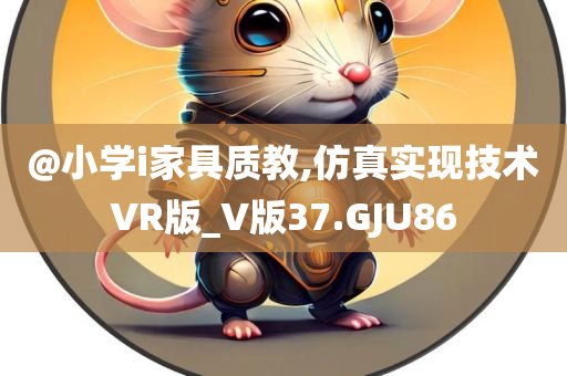 @小学i家具质教,仿真实现技术VR版_V版37.GJU86