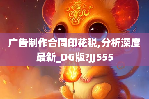 广告制作合同印花税,分析深度最新_DG版?JJ555