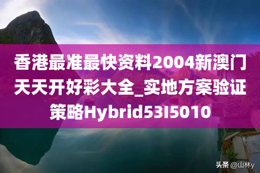 香港最准最快资料2004新澳门天天开好彩大全_实地方案验证策略Hybrid53I5010