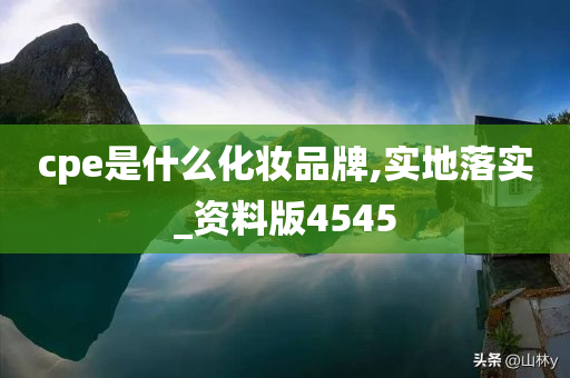 cpe是什么化妆品牌,实地落实_资料版4545