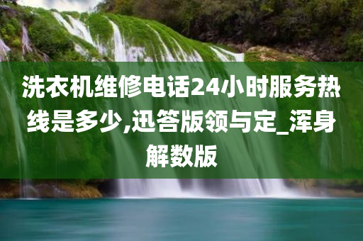 洗衣机维修电话24小时服务热线是多少,迅答版领与定_浑身解数版