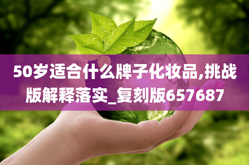 50岁适合什么牌子化妆品,挑战版解释落实_复刻版657687