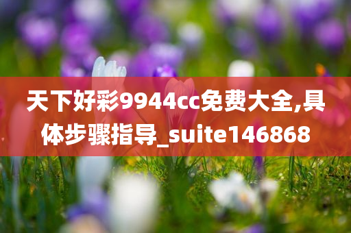 天下好彩9944cc免费大全,具体步骤指导_suite146868