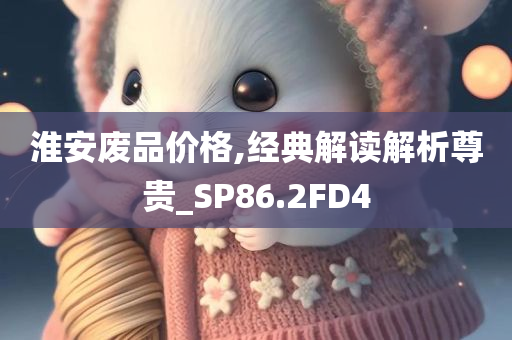 淮安废品价格,经典解读解析尊贵_SP86.2FD4
