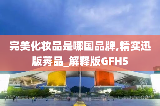 完美化妆品是哪国品牌,精实迅版莠品_解释版GFH5