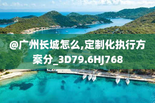@广州长城怎么,定制今晚必出三肖2025_2025新澳门精准免费提供·精确判断化执行方案分_3D79.6HJ768