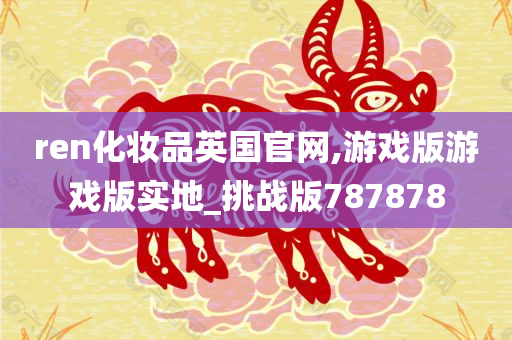 ren化妆品英国官网,游戏版游戏版实地_挑战版787878