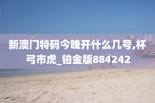 新澳门特码今晚开什么几号,杯弓市虎_铂金版884242