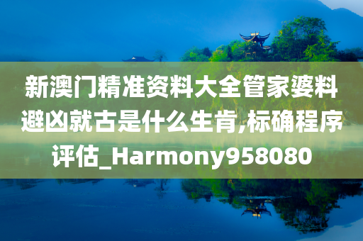 新澳门精准资料大全管家婆料避凶就古是什么生肯,标确程序评估_Harmony958080