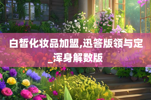 白皙化妆品加盟,迅答版领与定_浑身解数版